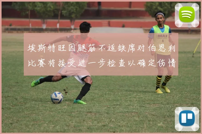 埃斯特旺因腿筋不适缺席对伯恩利比赛将接受进一步检查以确定伤情