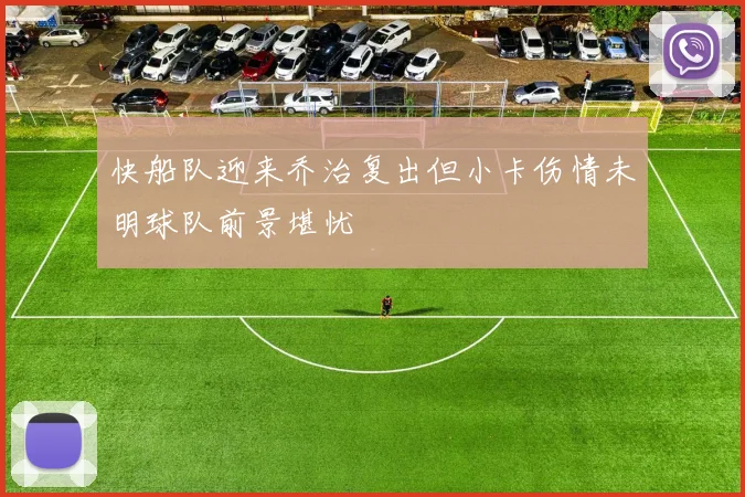 快船队迎来乔治复出但小卡伤情未明球队前景堪忧