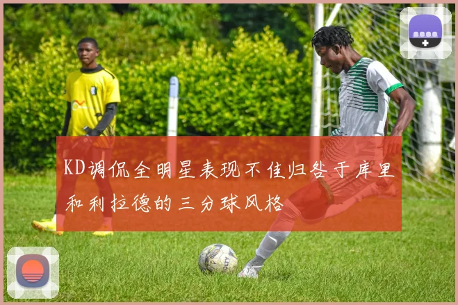 KD调侃全明星表现不佳归咎于库里和利拉德的三分球风格